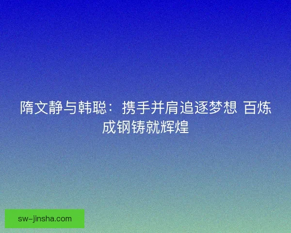 隋文静与韩聪:携手并肩追逐梦想 百炼成钢铸就辉煌 隋文静与韩聪:携手并肩追逐梦想 百炼成钢铸就辉煌