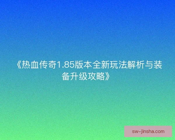 《热血传奇1.85版本全新玩法解析与装备升级攻略》