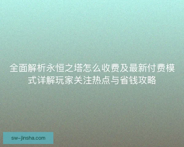 全面解析永恒之塔怎么收费及最新付费模式详解玩家关注热点与省钱攻略