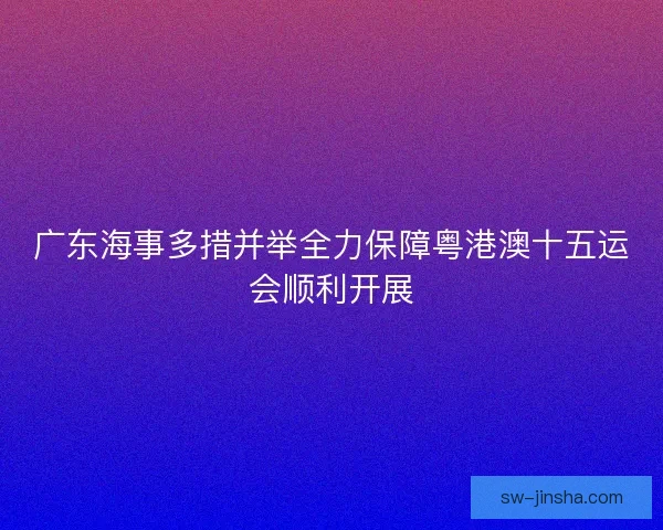 广东海事多措并举全力保障粤港澳十五运会顺利开展