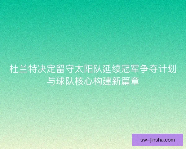 杜兰特决定留守太阳队延续冠军争夺计划与球队核心构建新篇章