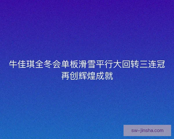 牛佳琪全冬会单板滑雪平行大回转三连冠再创辉煌成就 牛佳琪全冬会单板滑雪平行大回转三连冠再创辉煌成就