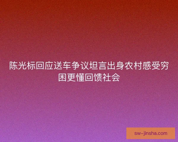 陈光标回应送车争议坦言出身农村感受穷困更懂回馈社会