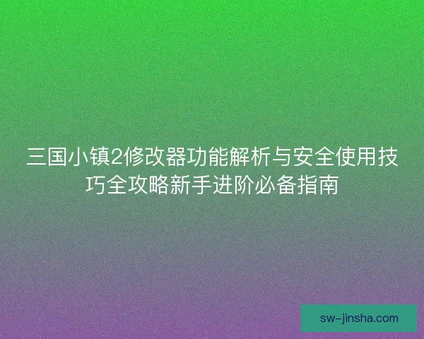 三国小镇2修改器功能解析与安全使用技巧全攻略新手进阶必备指南