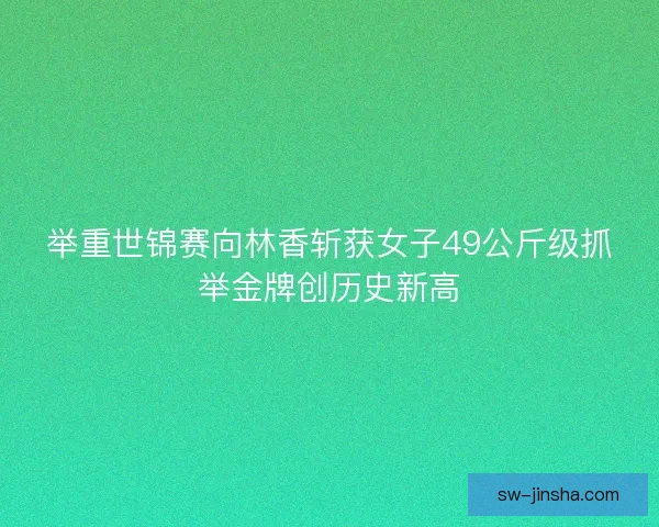 举重世锦赛向林香斩获女子49公斤级抓举金牌创历史新高