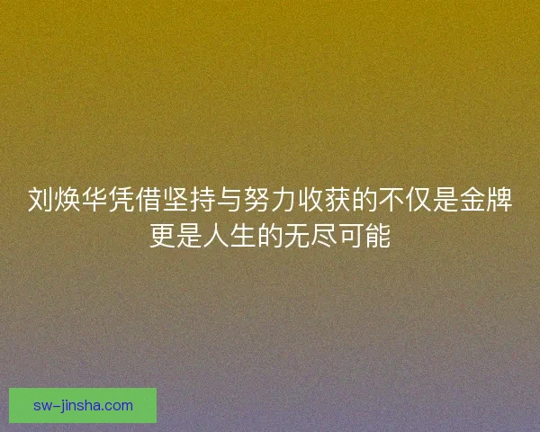刘焕华凭借坚持与努力收获的不仅是金牌更是人生的无尽可能