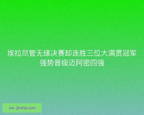 埃拉尽管无缘决赛却连胜三位大满贯冠军强势晋级迈阿密四强