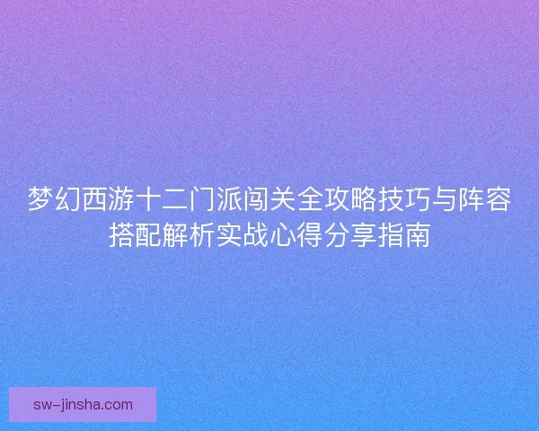 梦幻西游十二门派闯关全攻略技巧与阵容搭配解析实战心得分享指南