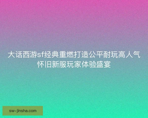 大话西游sf经典重燃打造公平耐玩高人气怀旧新服玩家体验盛宴