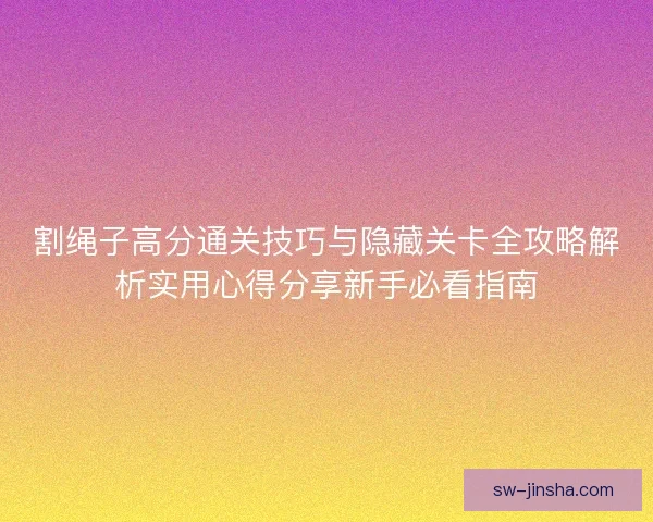 割绳子高分通关技巧与隐藏关卡全攻略解析实用心得分享新手必看指南