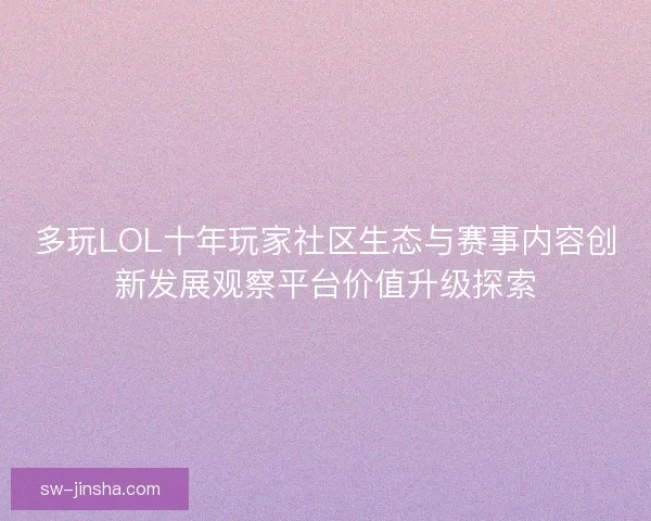 多玩LOL十年玩家社区生态与赛事内容创新发展观察平台价值升级探索
