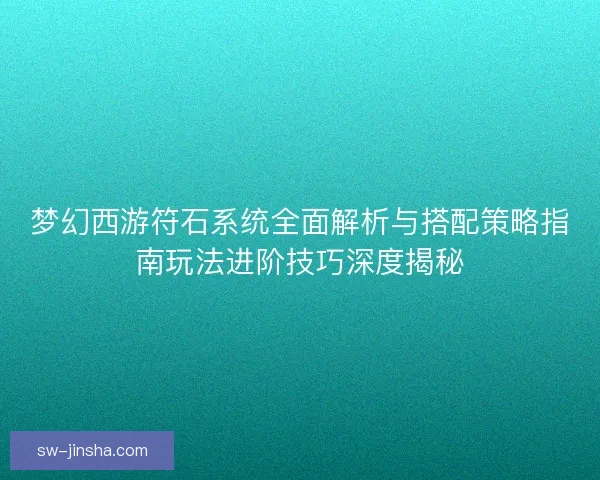 梦幻西游符石系统全面解析与搭配策略指南玩法进阶技巧深度揭秘