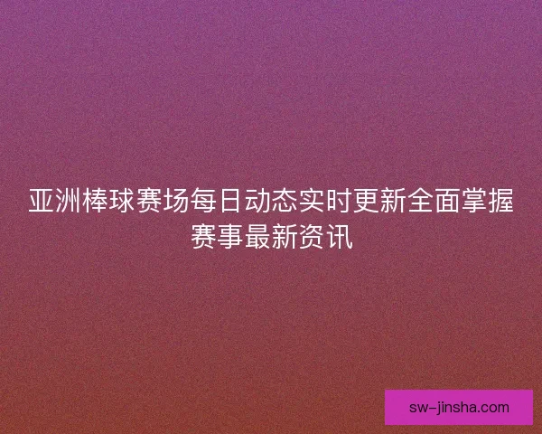 亚洲棒球赛场每日动态实时更新全面掌握赛事最新资讯