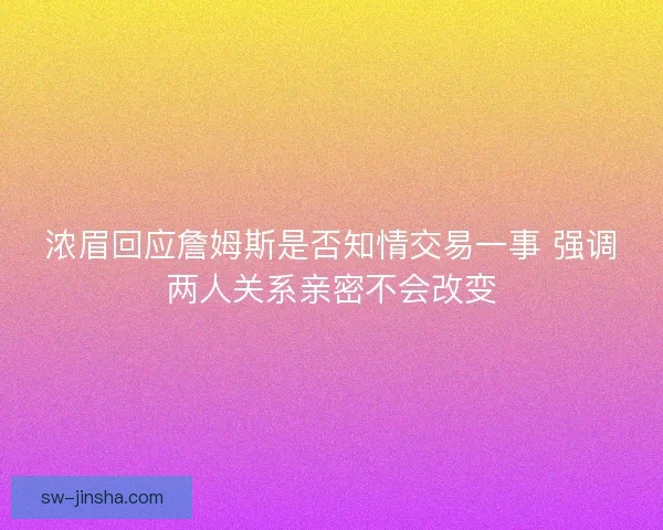 浓眉回应詹姆斯是否知情交易一事 强调两人关系亲密不会改变 浓眉回应詹姆斯是否知情交易一事 强调两人关系亲密不会改变