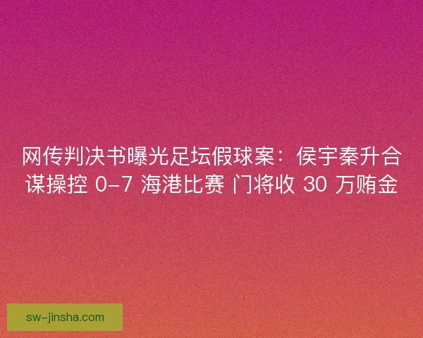 网传判决书曝光足坛假球案：侯宇秦升合谋操控 0-7 海港比赛 门将收 30 万贿金
