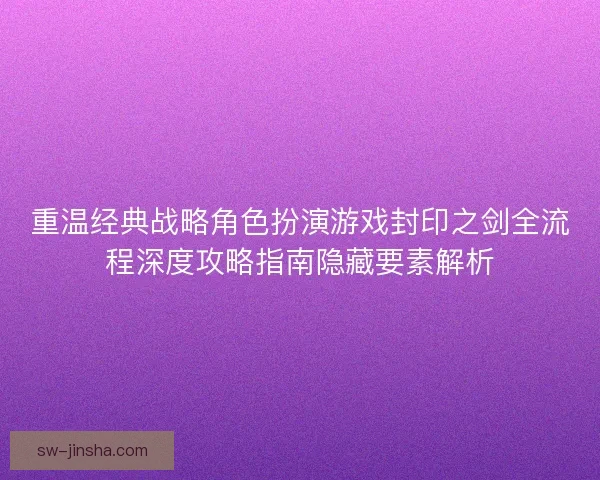 重温经典战略角色扮演游戏封印之剑全流程深度攻略指南隐藏要素解析