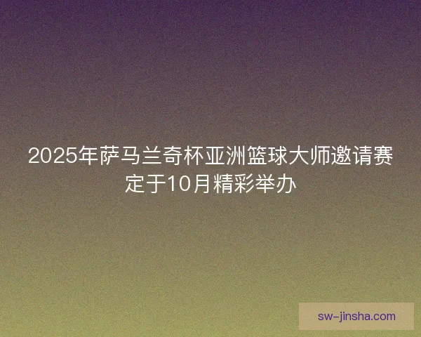 2025年萨马兰奇杯亚洲篮球大师邀请赛定于10月精彩举办