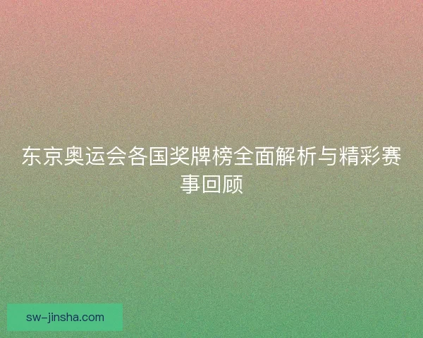 东京奥运会各国奖牌榜全面解析与精彩赛事回顾
