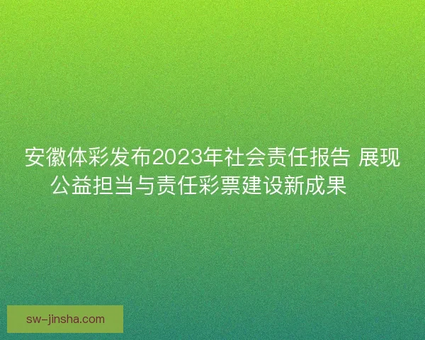 安徽体彩发布2023年社会责任报告 展现公益担当与责任彩票建设新成果 🎯