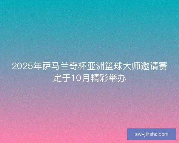 2025年萨马兰奇杯亚洲篮球大师邀请赛定于10月精彩举办