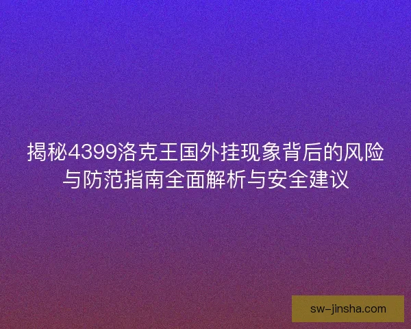 揭秘4399洛克王国外挂现象背后的风险与防范指南全面解析与安全建议 揭秘4399洛克王国外挂现象背后的风险与防范指南全面解析与安全建议